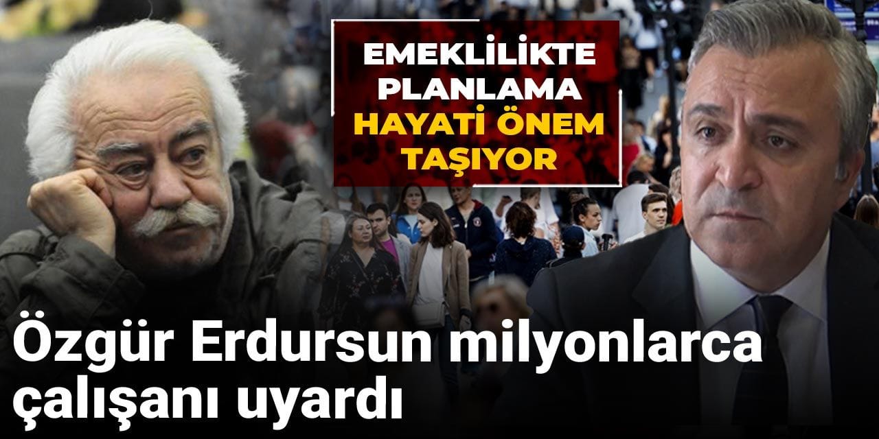 ozgur erdursun milyonlarca calisani uyardi emeklilikte planlama hayati onem tasiyor A3HYb8Xl